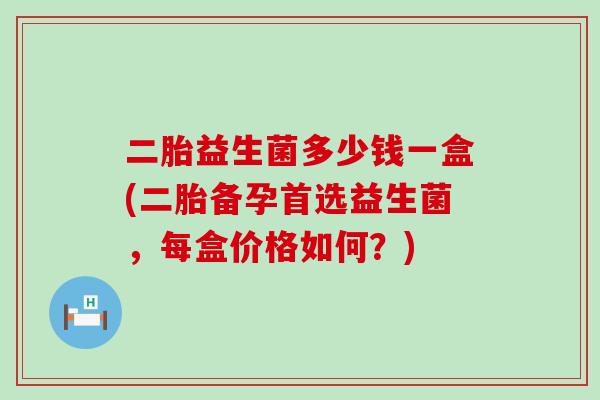 二胎益生菌多少钱一盒(二胎备孕首选益生菌，每盒价格如何？)