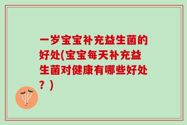 一岁宝宝补充益生菌的好处(宝宝每天补充益生菌对健康有哪些好处？)