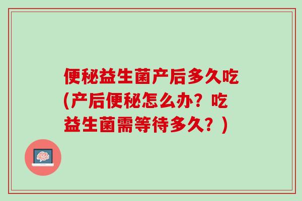 便秘益生菌产后多久吃(产后便秘怎么办？吃益生菌需等待多久？)