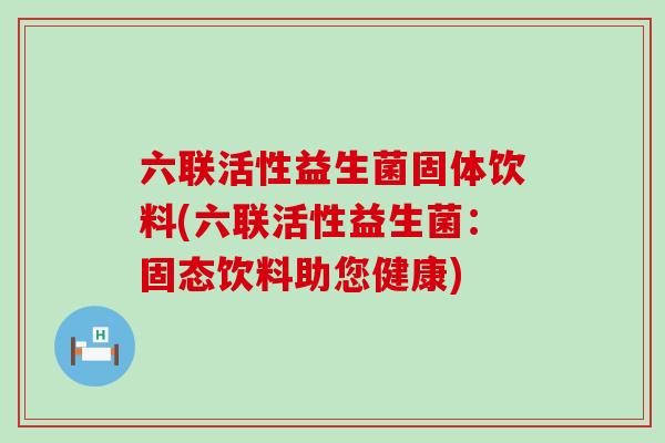 六联活性益生菌固体饮料(六联活性益生菌：固态饮料助您健康)