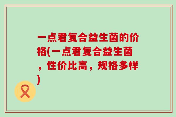 一点君复合益生菌的价格(一点君复合益生菌，性价比高，规格多样)
