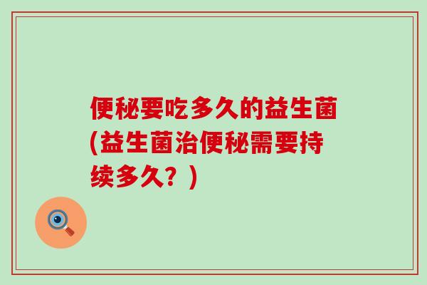 便秘要吃多久的益生菌(益生菌治便秘需要持续多久？)
