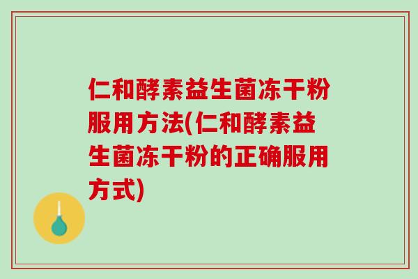 仁和酵素益生菌冻干粉服用方法(仁和酵素益生菌冻干粉的正确服用方式)
