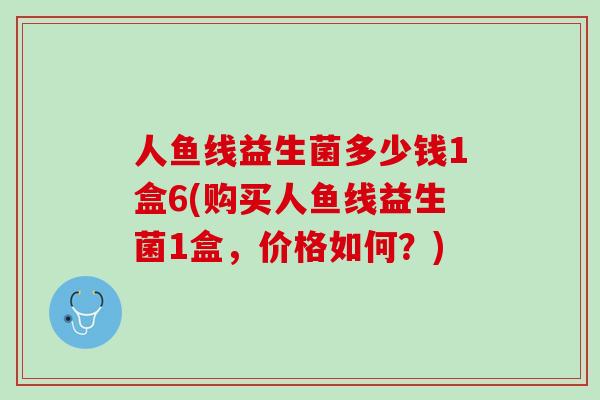 人鱼线益生菌多少钱1盒6(购买人鱼线益生菌1盒，价格如何？)
