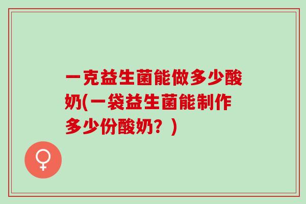 一克益生菌能做多少酸奶(一袋益生菌能制作多少份酸奶？)