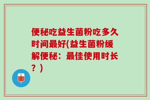 便秘吃益生菌粉吃多久时间最好(益生菌粉缓解便秘：最佳使用时长？)