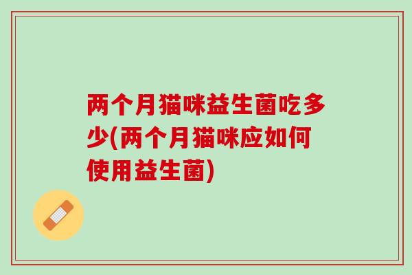 两个月猫咪益生菌吃多少(两个月猫咪应如何使用益生菌)