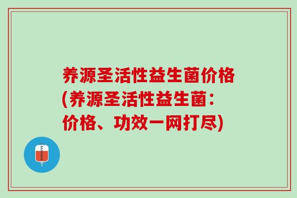 养源圣活性益生菌价格(养源圣活性益生菌：价格、功效一网打尽)