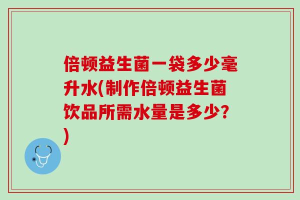 倍顿益生菌一袋多少毫升水(制作倍顿益生菌饮品所需水量是多少？)