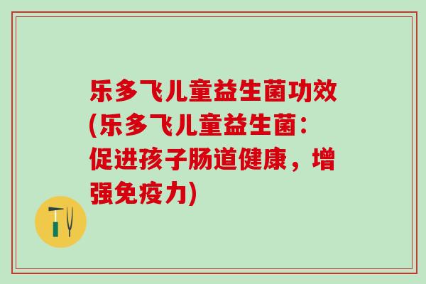 乐多飞儿童益生菌功效(乐多飞儿童益生菌：促进孩子肠道健康，增强免疫力)