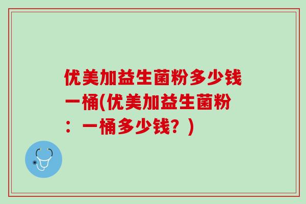优美加益生菌粉多少钱一桶(优美加益生菌粉：一桶多少钱？)