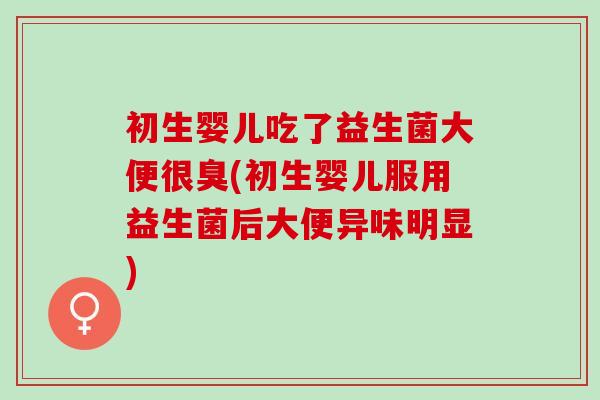 初生婴儿吃了益生菌大便很臭(初生婴儿服用益生菌后大便异味明显)