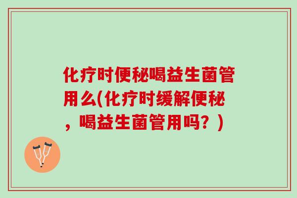 化疗时便秘喝益生菌管用么(化疗时缓解便秘，喝益生菌管用吗？)
