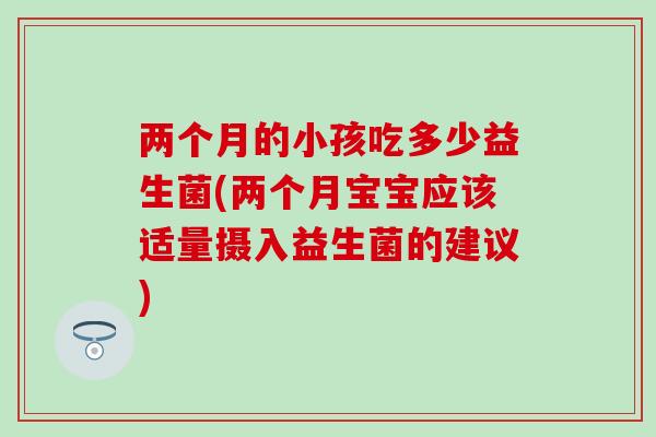 两个月的小孩吃多少益生菌(两个月宝宝应该适量摄入益生菌的建议)