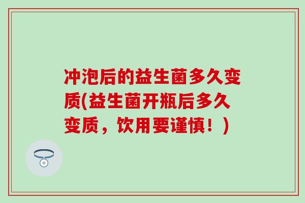 冲泡后的益生菌多久变质(益生菌开瓶后多久变质，饮用要谨慎！)