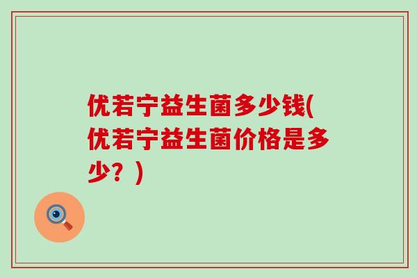 优若宁益生菌多少钱(优若宁益生菌价格是多少？)
