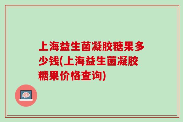 上海益生菌凝胶糖果多少钱(上海益生菌凝胶糖果价格查询)