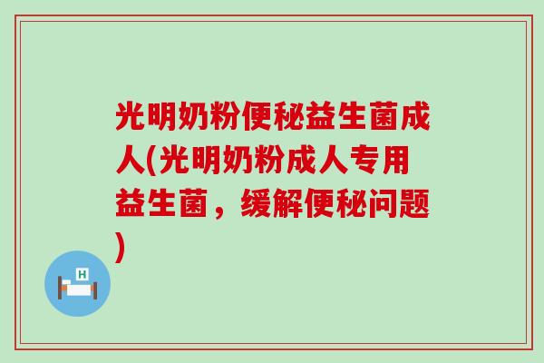 光明奶粉便秘益生菌成人(光明奶粉成人专用益生菌，缓解便秘问题)