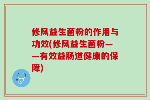 修风益生菌粉的作用与功效(修风益生菌粉——有效益肠道健康的保障)