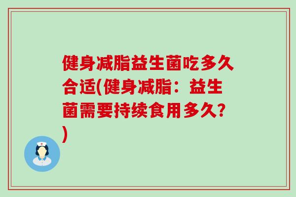 健身减脂益生菌吃多久合适(健身减脂：益生菌需要持续食用多久？)