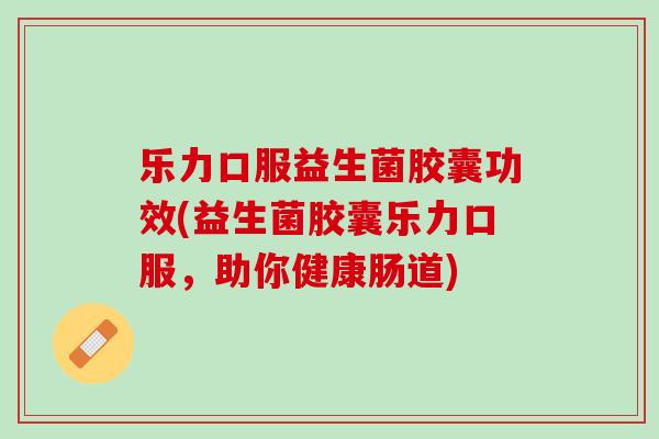 乐力口服益生菌胶囊功效(益生菌胶囊乐力口服，助你健康肠道)