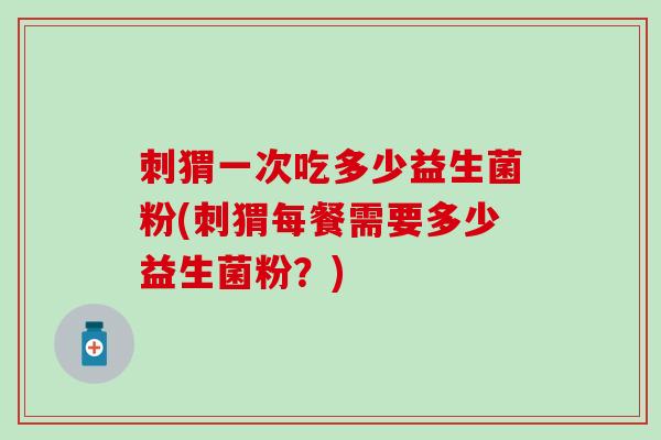 刺猬一次吃多少益生菌粉(刺猬每餐需要多少益生菌粉？)