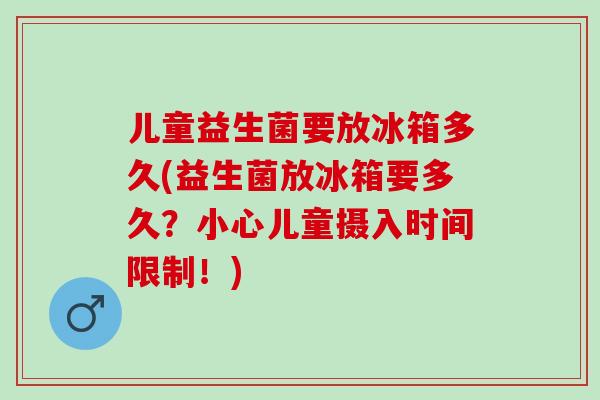 儿童益生菌要放冰箱多久(益生菌放冰箱要多久？小心儿童摄入时间限制！)
