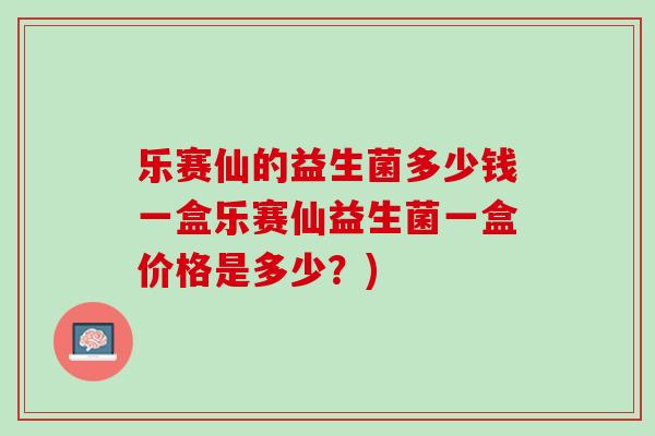 乐赛仙的益生菌多少钱一盒乐赛仙益生菌一盒价格是多少？)