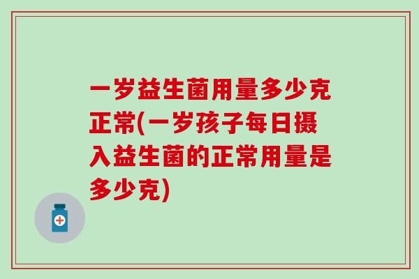 一岁益生菌用量多少克正常(一岁孩子每日摄入益生菌的正常用量是多少克)
