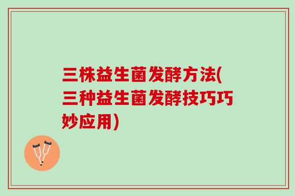 三株益生菌发酵方法(三种益生菌发酵技巧巧妙应用)