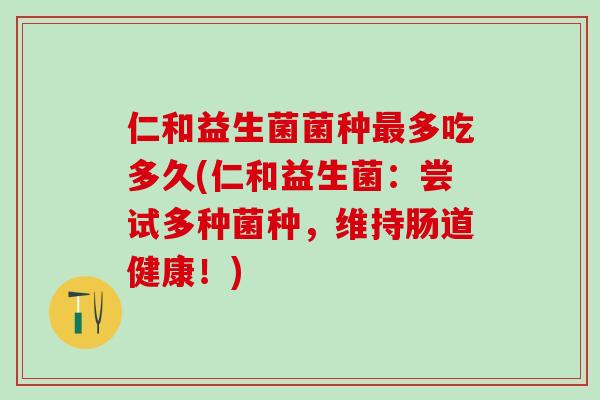 仁和益生菌菌种最多吃多久(仁和益生菌：尝试多种菌种，维持肠道健康！)
