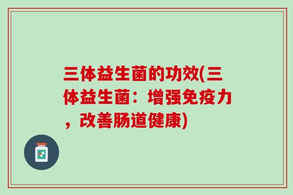 三体益生菌的功效(三体益生菌：增强免疫力，改善肠道健康)