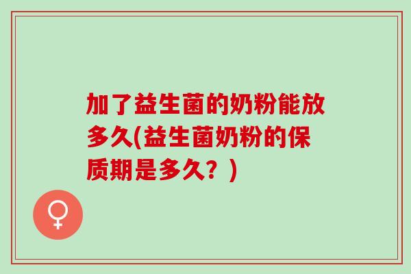 加了益生菌的奶粉能放多久(益生菌奶粉的保质期是多久？)