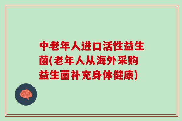 中老年人进口活性益生菌(老年人从海外采购益生菌补充身体健康)