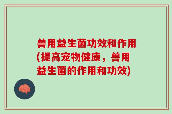 兽用益生菌功效和作用(提高宠物健康，兽用益生菌的作用和功效)