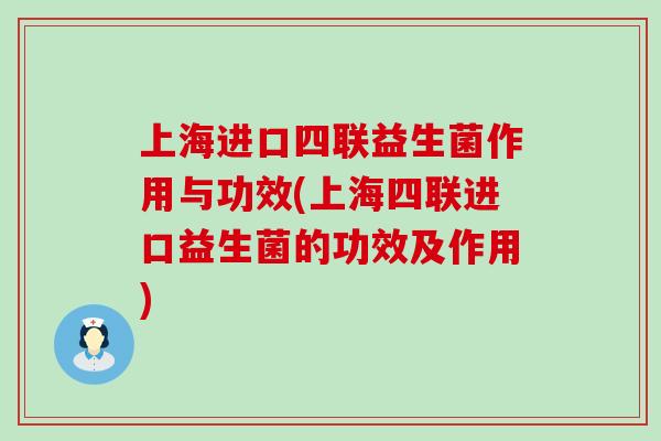 上海进口四联益生菌作用与功效(上海四联进口益生菌的功效及作用)