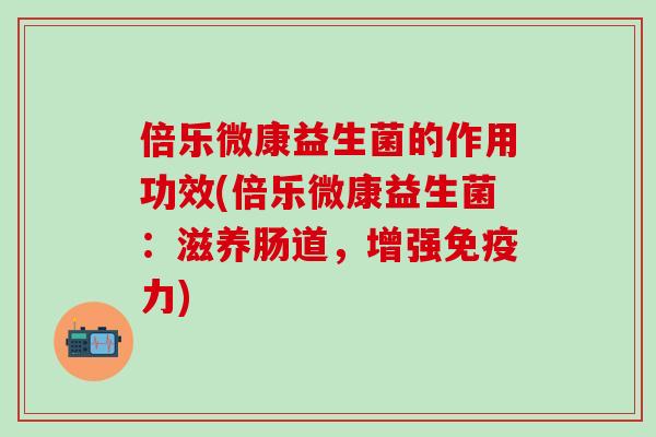 倍乐微康益生菌的作用功效(倍乐微康益生菌：滋养肠道，增强免疫力)