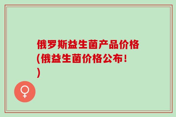 俄罗斯益生菌产品价格(俄益生菌价格公布！)