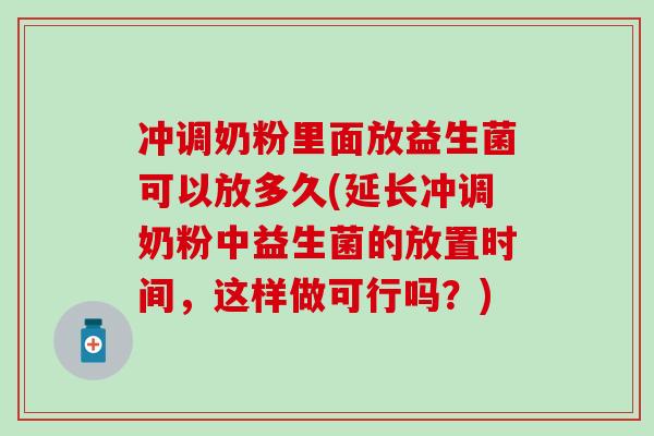 冲调奶粉里面放益生菌可以放多久(延长冲调奶粉中益生菌的放置时间，这样做可行吗？)