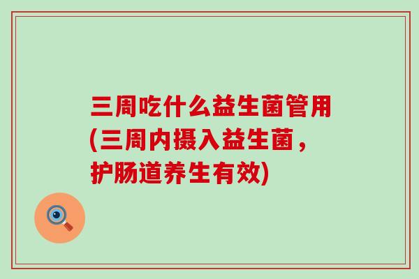 三周吃什么益生菌管用(三周内摄入益生菌，护肠道养生有效)
