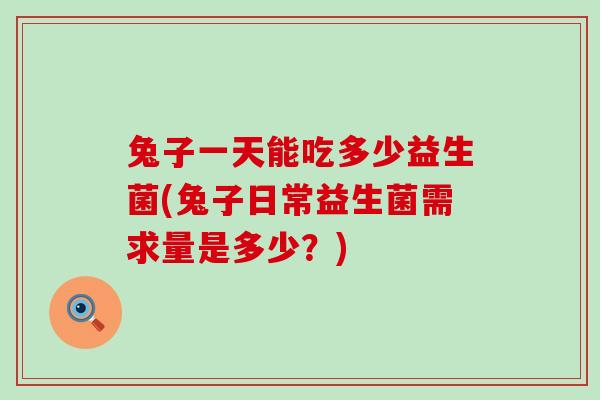 兔子一天能吃多少益生菌(兔子日常益生菌需求量是多少？)
