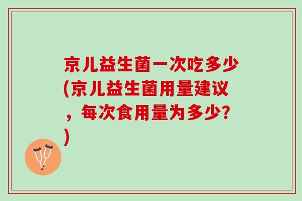 京儿益生菌一次吃多少(京儿益生菌用量建议,每次食用量为多少?) 京儿益生菌一次吃多少(京儿益生菌用量建议,每次食用量为多少?)