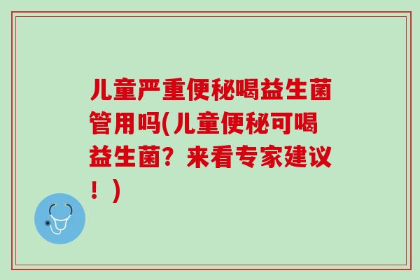儿童严重便秘喝益生菌管用吗(儿童便秘可喝益生菌？来看专家建议！)