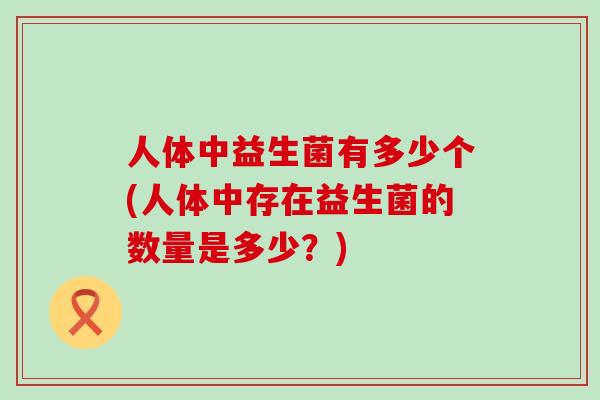 人体中益生菌有多少个(人体中存在益生菌的数量是多少？)