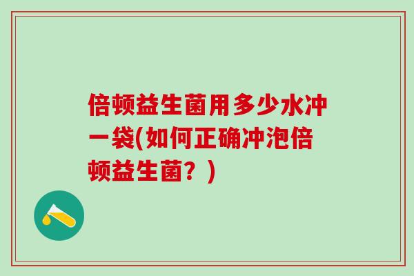 倍顿益生菌用多少水冲一袋(如何正确冲泡倍顿益生菌？)