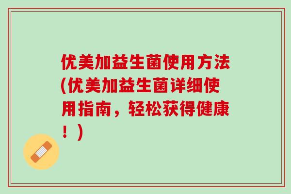 优美加益生菌使用方法(优美加益生菌详细使用指南,轻松获得健康!) 优美加益生菌使用方法(优美加益生菌详细使用指南,轻松获得健康!)