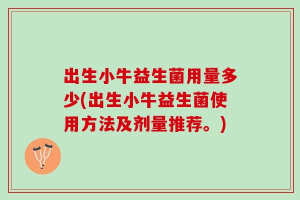 出生小牛益生菌用量多少(出生小牛益生菌使用方法及剂量推荐。)