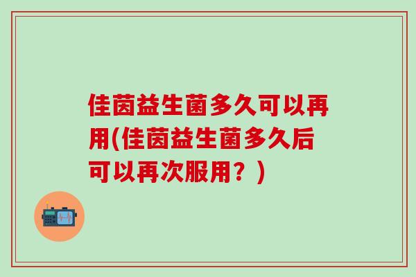 佳茵益生菌多久可以再用(佳茵益生菌多久后可以再次服用？)
