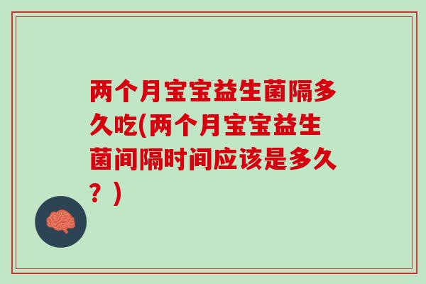 两个月宝宝益生菌隔多久吃(两个月宝宝益生菌间隔时间应该是多久？)
