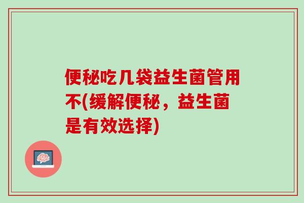便秘吃几袋益生菌管用不(缓解便秘，益生菌是有效选择)